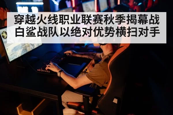 穿越火线职业联赛秋季揭幕战 白鲨战队以绝对优势横扫对手