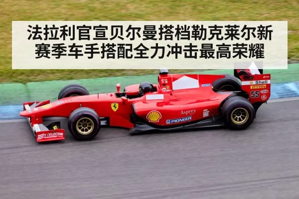 法拉利官宣贝尔曼搭档勒克莱尔新赛季车手搭配全力冲击最高荣耀