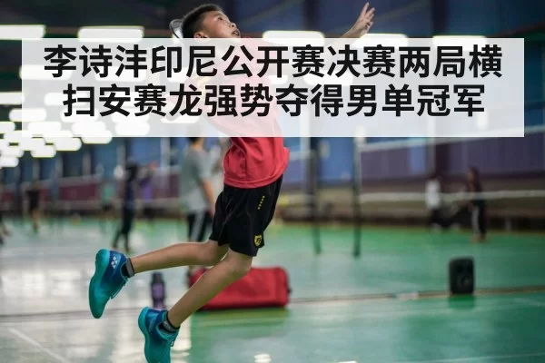 李诗沣印尼公开赛决赛两局横扫安赛龙强势夺得男单冠军