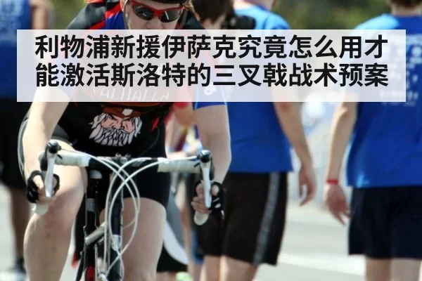 利物浦新援伊萨克究竟怎么用才能激活斯洛特的三叉戟战术预案