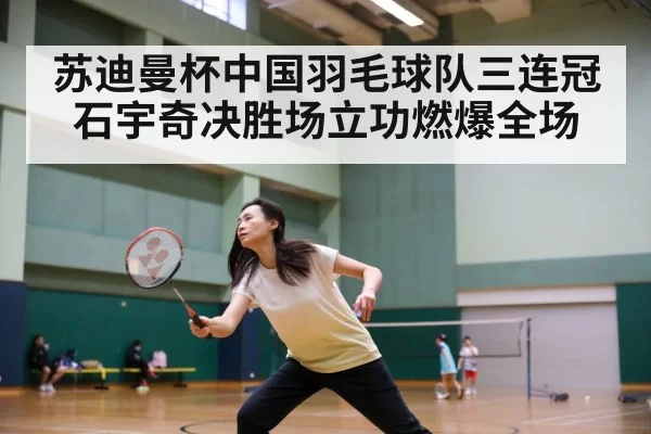 苏迪曼杯中国羽毛球队三连冠石宇奇决胜场立功燃爆全场
