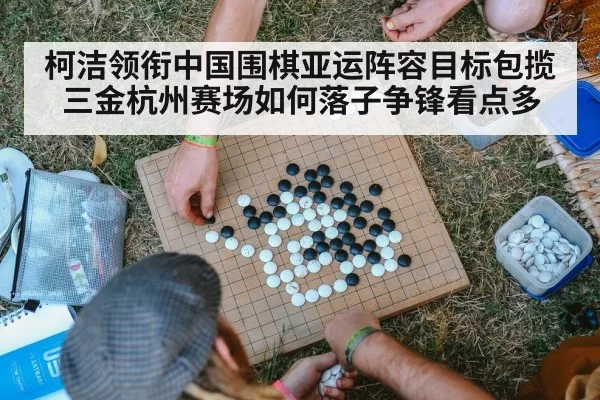 柯洁领衔中国围棋亚运阵容目标包揽三金杭州赛场如何落子争锋看点多